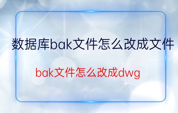 数据库bak文件怎么改成文件 bak文件怎么改成dwg？